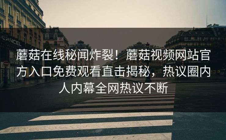 蘑菇在线秘闻炸裂！蘑菇视频网站官方入口免费观看直击揭秘，热议圈内人内幕全网热议不断