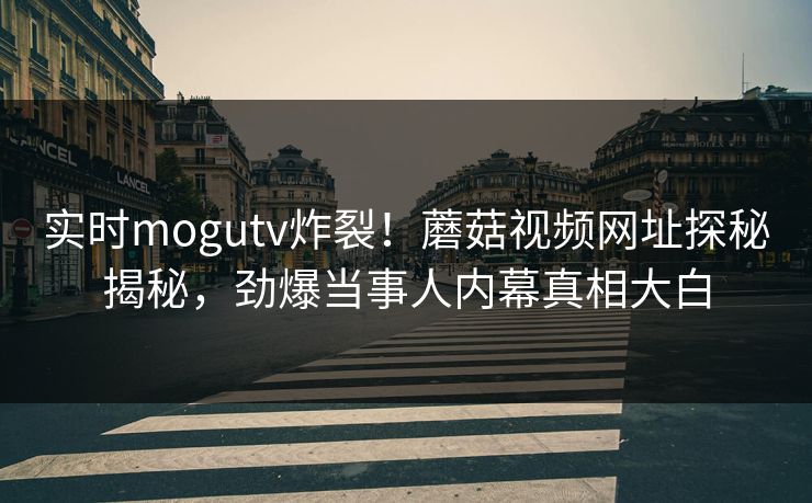 实时mogutv炸裂！蘑菇视频网址探秘揭秘，劲爆当事人内幕真相大白