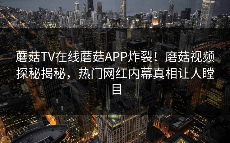 蘑菇TV在线蘑菇APP炸裂！磨菇视频探秘揭秘，热门网红内幕真相让人瞠目