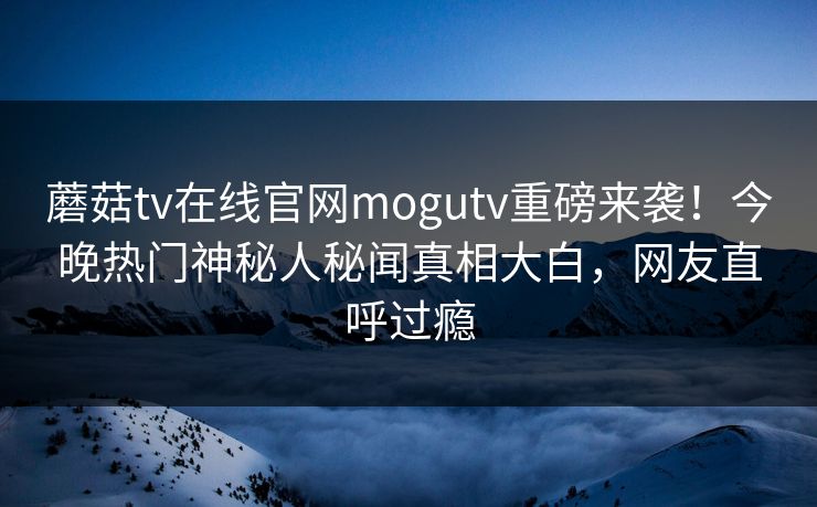 蘑菇tv在线官网mogutv重磅来袭！今晚热门神秘人秘闻真相大白，网友直呼过瘾