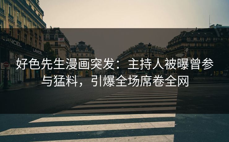 好色先生漫画突发：主持人被曝曾参与猛料，引爆全场席卷全网