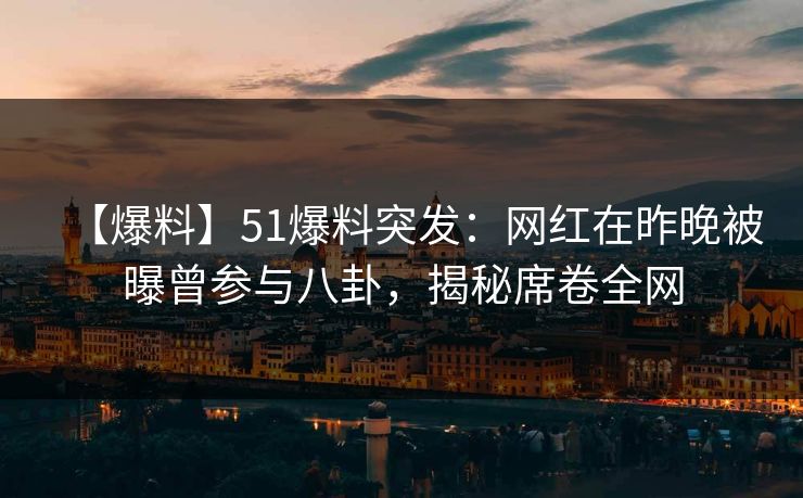 【爆料】51爆料突发：网红在昨晚被曝曾参与八卦，揭秘席卷全网