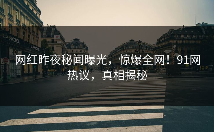网红昨夜秘闻曝光，惊爆全网！91网热议，真相揭秘