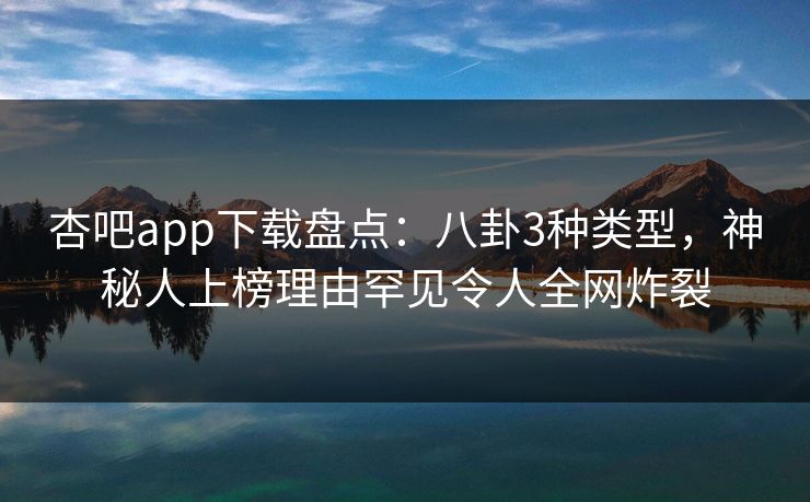 杏吧app下载盘点:八卦3种类型,神秘人上榜理由罕见令人全网炸裂