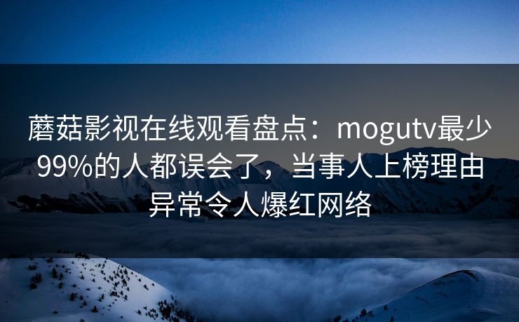 蘑菇影视在线观看盘点:mogutv最少99%的人都误会了,当事人上榜理由异常令人爆红网络