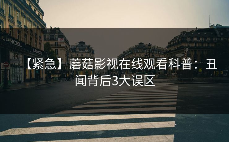 【紧急】蘑菇影视在线观看科普:丑闻背后3大误区