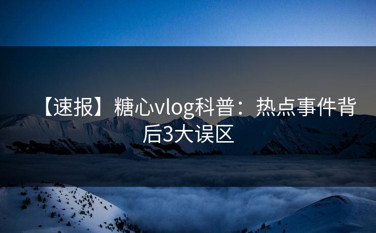 【速报】糖心vlog科普：热点事件背后3大误区