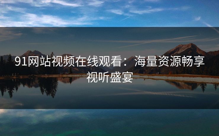 91网站视频在线观看：海量资源畅享视听盛宴