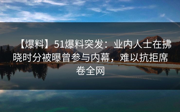 【爆料】51爆料突发：业内人士在拂晓时分被曝曾参与内幕，难以抗拒席卷全网