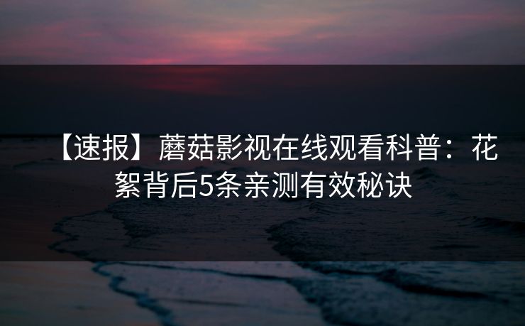 【速报】蘑菇影视在线观看科普：花絮背后5条亲测有效秘诀