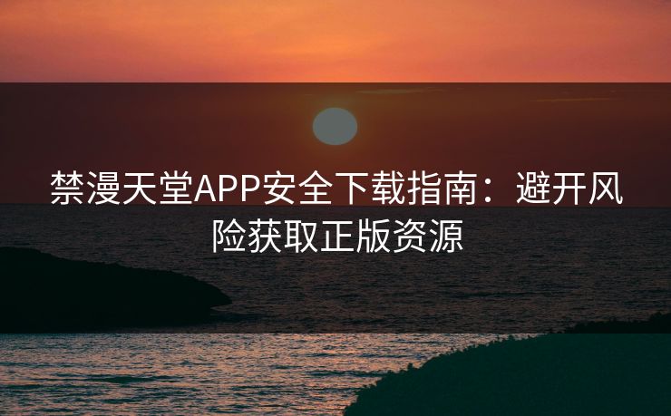 禁漫天堂APP安全下载指南：避开风险获取正版资源