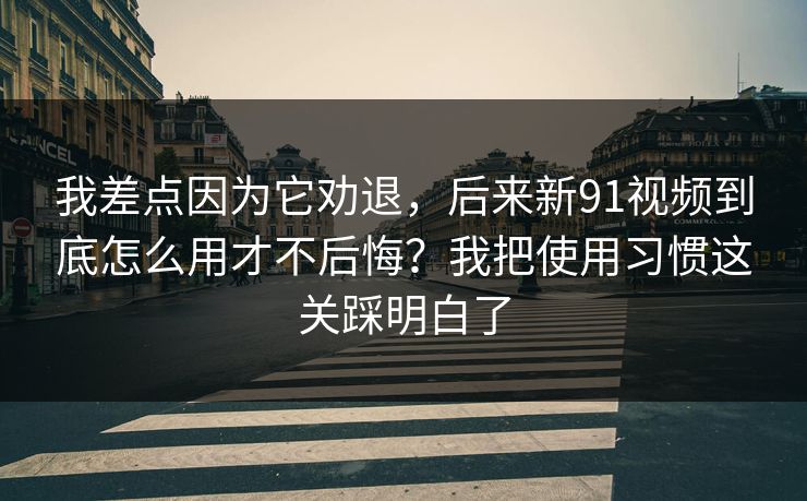 我差点因为它劝退,后来新91视频到底怎么用才不后悔?我把使用习惯这关踩明白了 我差点因为它劝退,后来新91视频到底怎么用才不后悔?我把使用习惯这关踩明白了