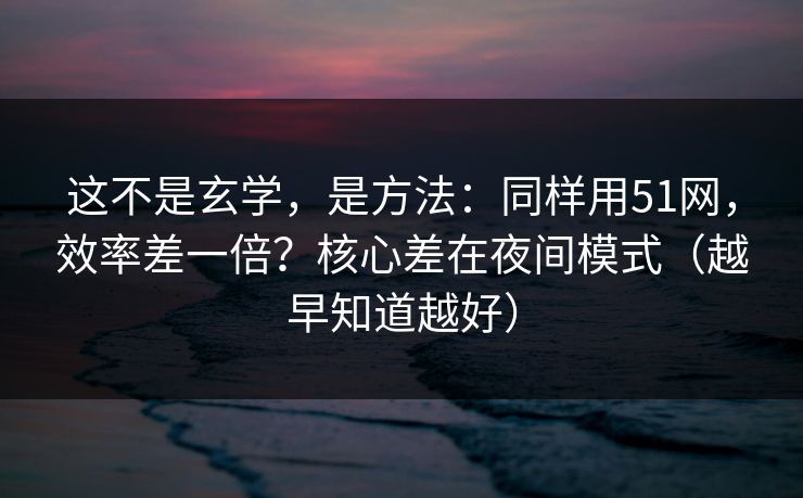 这不是玄学，是方法：同样用51网，效率差一倍？核心差在夜间模式（越早知道越好）