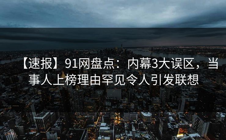 【速报】91网盘点：内幕3大误区，当事人上榜理由罕见令人引发联想