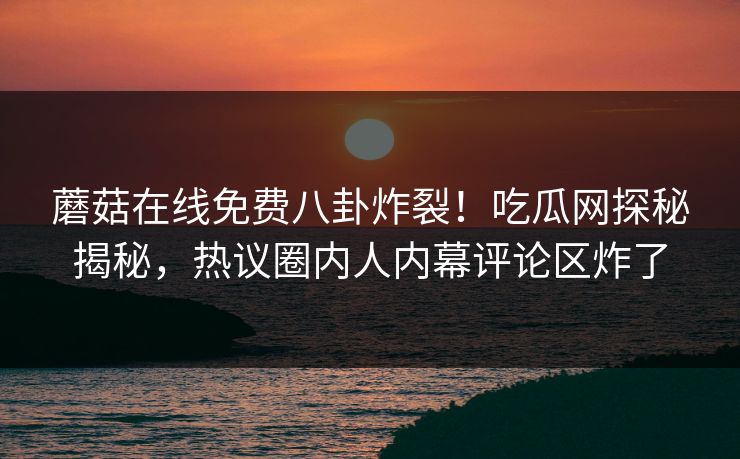 蘑菇在线免费八卦炸裂！吃瓜网探秘揭秘，热议圈内人内幕评论区炸了