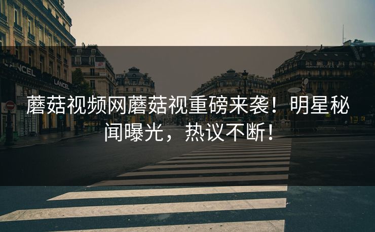 蘑菇视频网蘑菇视重磅来袭！明星秘闻曝光，热议不断！