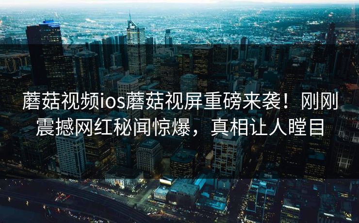 蘑菇视频ios蘑菇视屏重磅来袭！刚刚震撼网红秘闻惊爆，真相让人瞠目