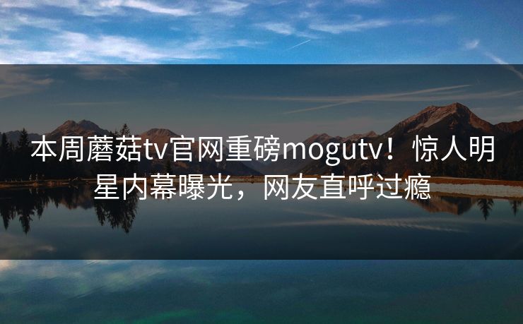 本周蘑菇tv官网重磅mogutv！惊人明星内幕曝光，网友直呼过瘾