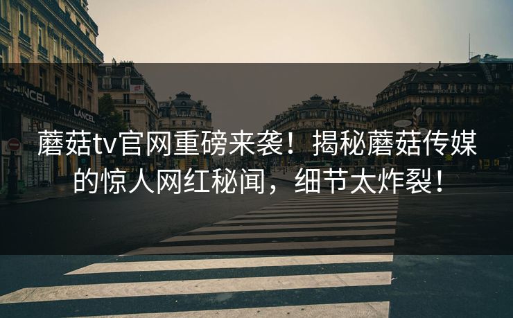 蘑菇tv官网重磅来袭！揭秘蘑菇传媒的惊人网红秘闻，细节太炸裂！