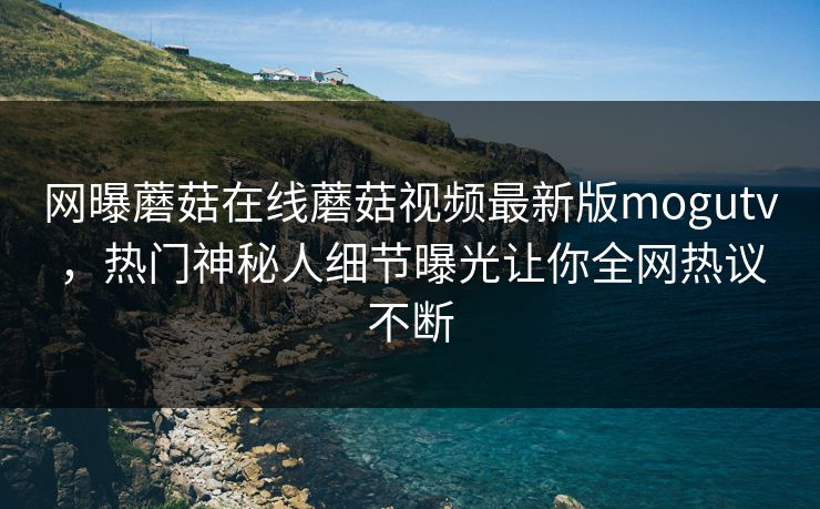 网曝蘑菇在线蘑菇视频最新版mogutv，热门神秘人细节曝光让你全网热议不断