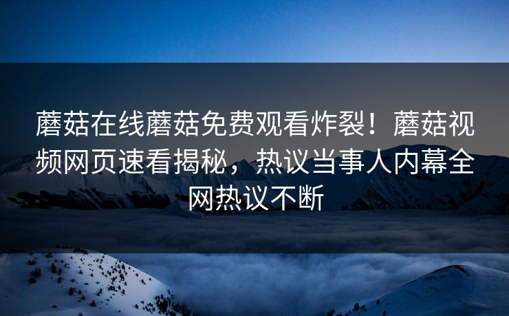 蘑菇在线蘑菇免费观看炸裂！蘑菇视频网页速看揭秘，热议当事人内幕全网热议不断