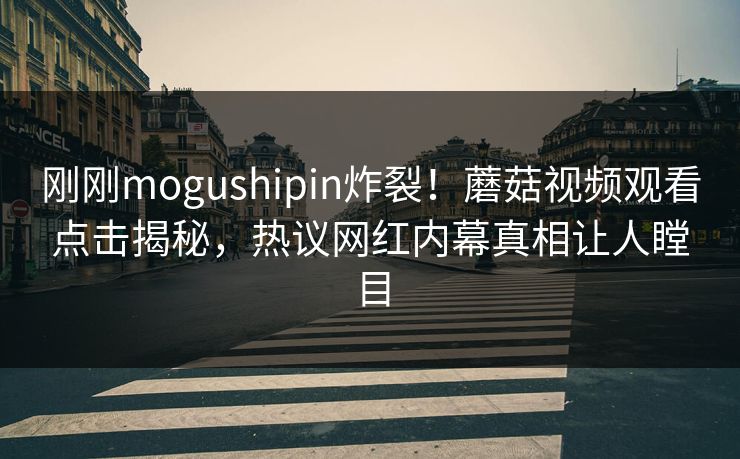 刚刚mogushipin炸裂！蘑菇视频观看点击揭秘，热议网红内幕真相让人瞠目
