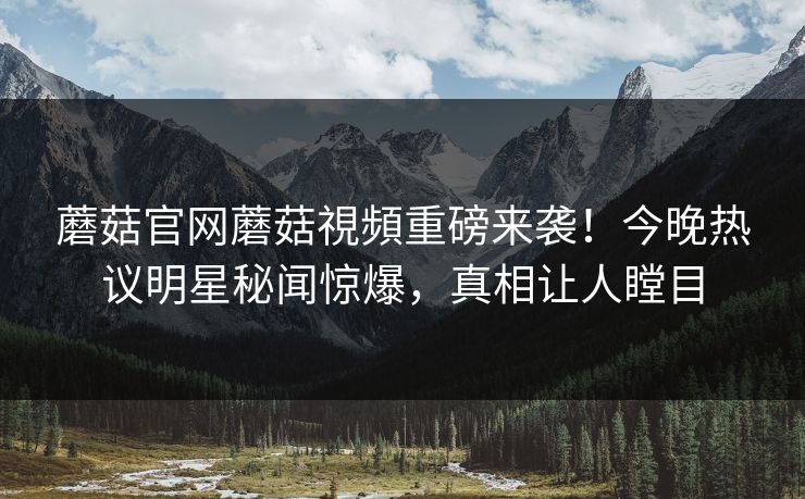 蘑菇官网蘑菇視頻重磅来袭！今晚热议明星秘闻惊爆，真相让人瞠目