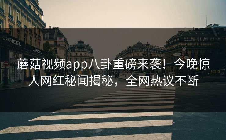 蘑菇视频app八卦重磅来袭！今晚惊人网红秘闻揭秘，全网热议不断
