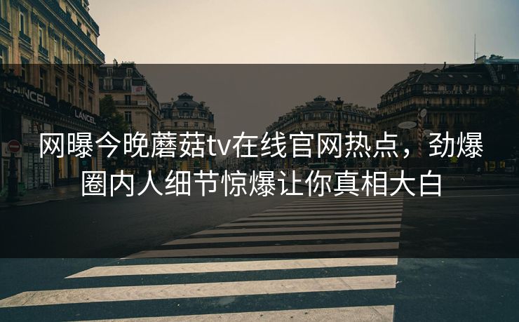 网曝今晚蘑菇tv在线官网热点，劲爆圈内人细节惊爆让你真相大白