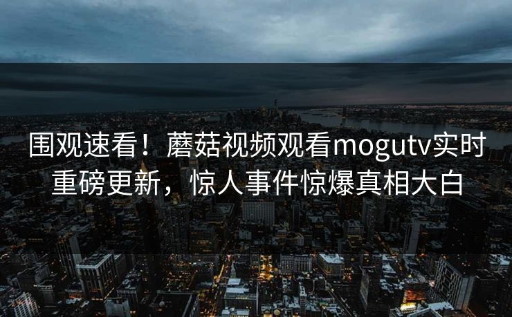 围观速看！蘑菇视频观看mogutv实时重磅更新，惊人事件惊爆真相大白