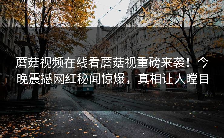 蘑菇视频在线看蘑菇视重磅来袭！今晚震撼网红秘闻惊爆，真相让人瞠目