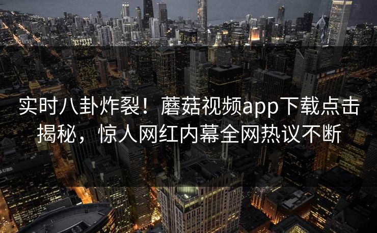实时八卦炸裂！蘑菇视频app下载点击揭秘，惊人网红内幕全网热议不断