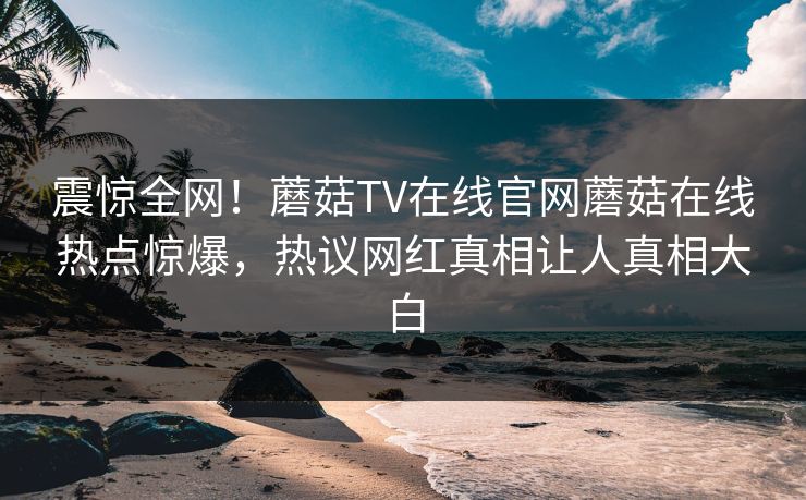 震惊全网！蘑菇TV在线官网蘑菇在线热点惊爆，热议网红真相让人真相大白