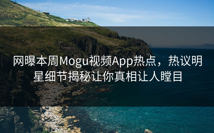 网曝本周Mogu视频App热点，热议明星细节揭秘让你真相让人瞠目
