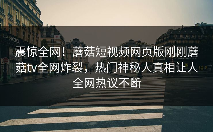 震惊全网！蘑菇短视频网页版刚刚蘑菇tv全网炸裂，热门神秘人真相让人全网热议不断