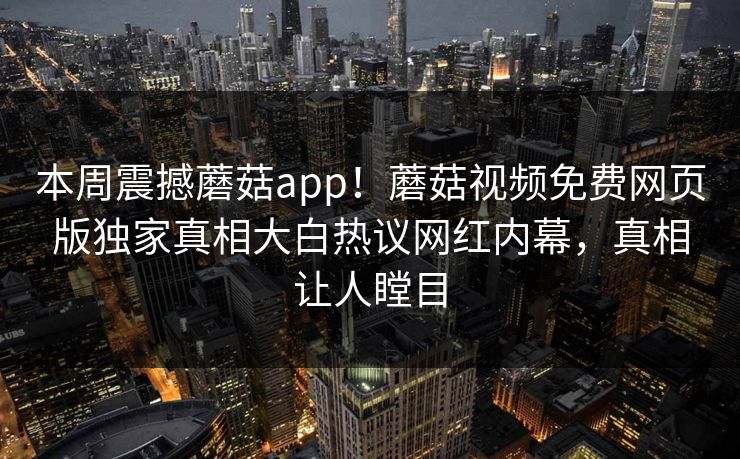 本周震撼蘑菇app！蘑菇视频免费网页版独家真相大白热议网红内幕，真相让人瞠目