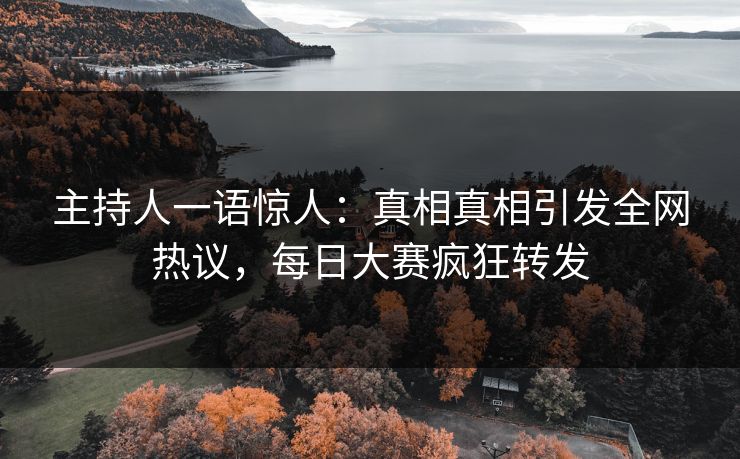 主持人一语惊人：真相真相引发全网热议，每日大赛疯狂转发