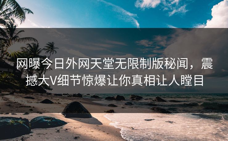 网曝今日外网天堂无限制版秘闻，震撼大V细节惊爆让你真相让人瞠目