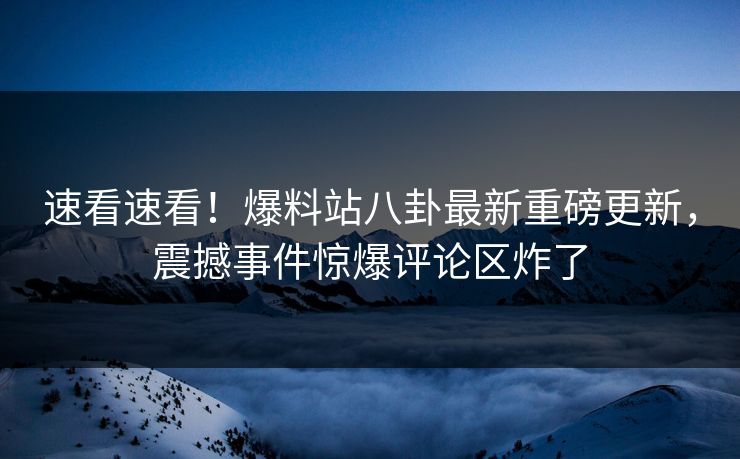 速看速看！爆料站八卦最新重磅更新，震撼事件惊爆评论区炸了