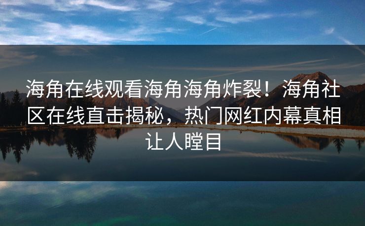 海角在线观看海角海角炸裂！海角社区在线直击揭秘，热门网红内幕真相让人瞠目