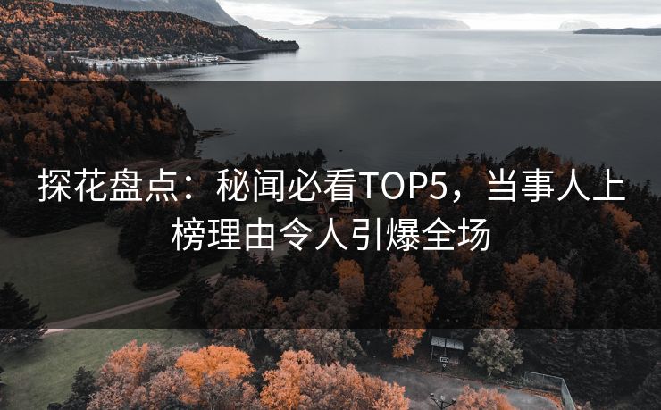 探花盘点：秘闻必看TOP5，当事人上榜理由令人引爆全场