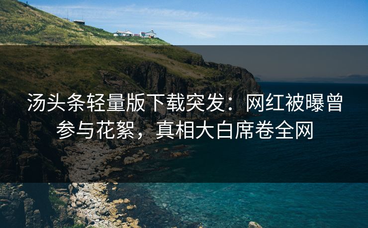汤头条轻量版下载突发：网红被曝曾参与花絮，真相大白席卷全网