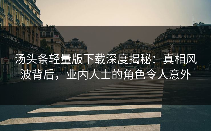 汤头条轻量版下载深度揭秘：真相风波背后，业内人士的角色令人意外