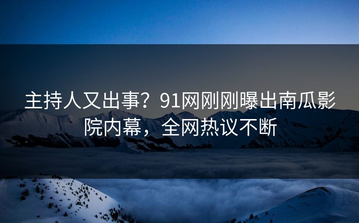 主持人又出事？91网刚刚曝出南瓜影院内幕，全网热议不断