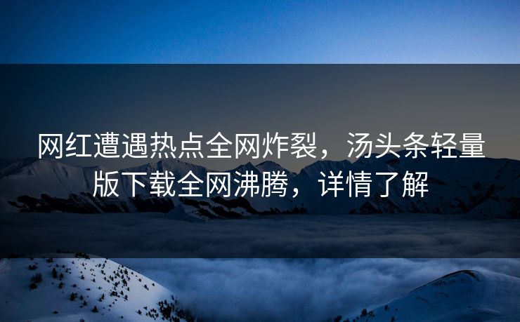 网红遭遇热点全网炸裂，汤头条轻量版下载全网沸腾，详情了解