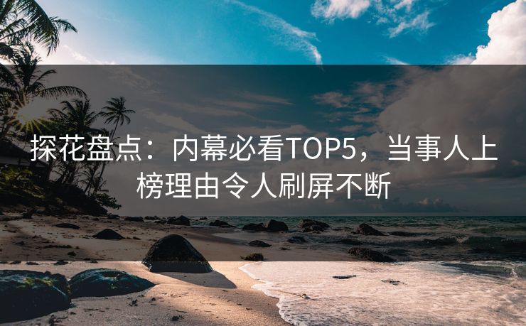 探花盘点：内幕必看TOP5，当事人上榜理由令人刷屏不断