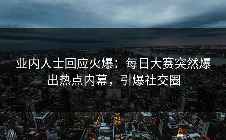 业内人士回应火爆：每日大赛突然爆出热点内幕，引爆社交圈