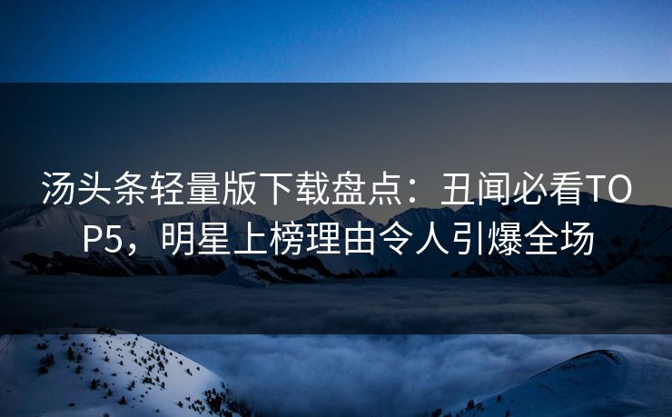 汤头条轻量版下载盘点：丑闻必看TOP5，明星上榜理由令人引爆全场