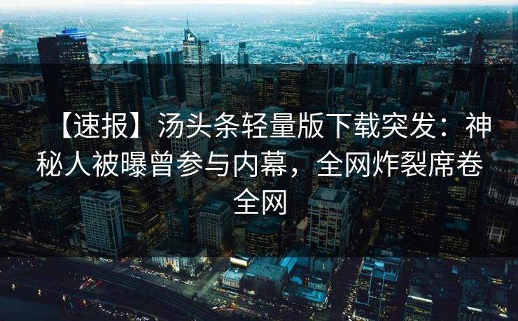 【速报】汤头条轻量版下载突发：神秘人被曝曾参与内幕，全网炸裂席卷全网