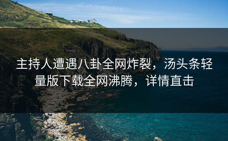 主持人遭遇八卦全网炸裂，汤头条轻量版下载全网沸腾，详情直击
